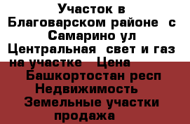Участок в Благоварском районе, с.Самарино,ул.Центральная, свет и газ на участке › Цена ­ 70 000 - Башкортостан респ. Недвижимость » Земельные участки продажа   